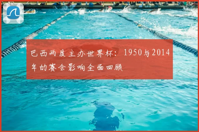 巴西两度主办世界杯：1950与2014年的赛会影响全面回顾