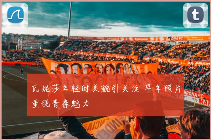 瓦妮莎年轻时美貌引关注 早年照片重现青春魅力