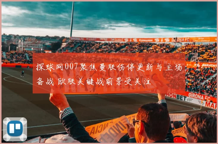 探球网007聚焦曼联伤停更新与主场备战 欧联关键战前景受关注