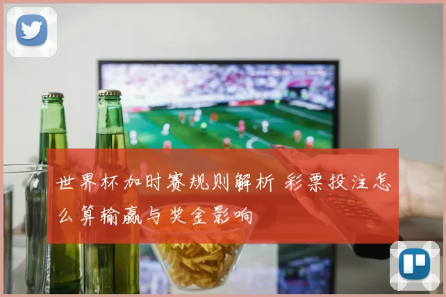 世界杯加时赛规则解析 彩票投注怎么算输赢与奖金影响
