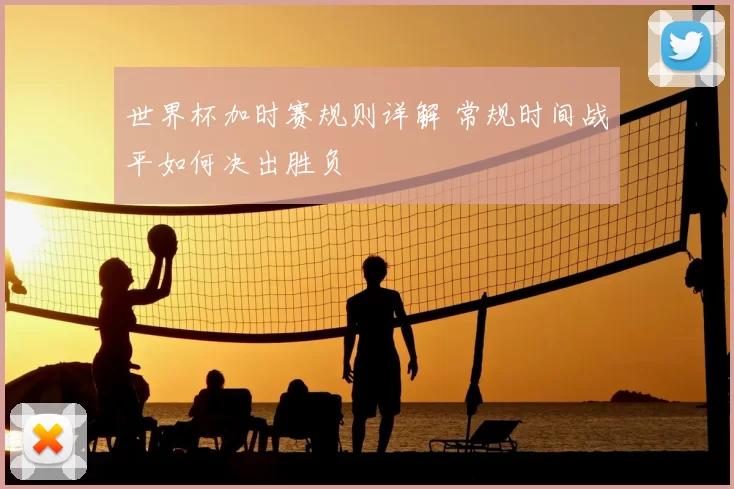 世界杯加时赛规则详解 常规时间战平如何决出胜负