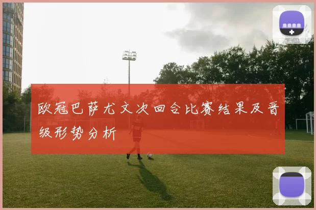 欧冠巴萨尤文次回合比赛结果及晋级形势分析