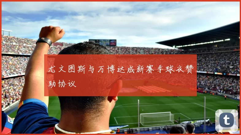 尤文图斯与万博达成新赛季球衣赞助协议